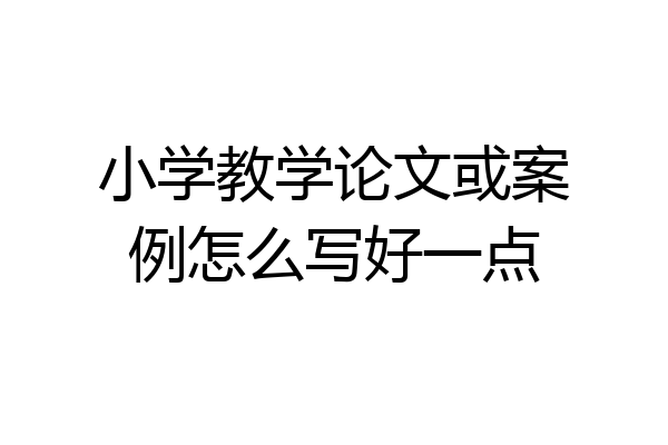 小学教学论文或案例怎么写好一点