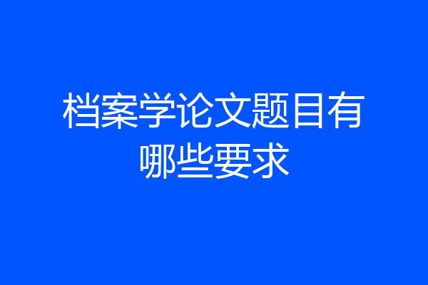 档案学论文题目有哪些要求