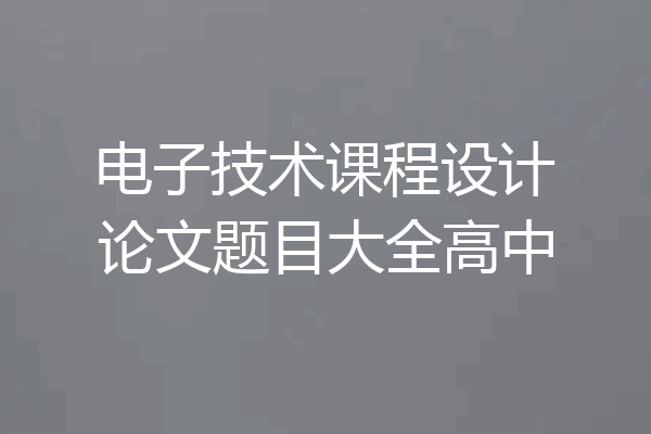 电子技术课程设计论文题目大全高中