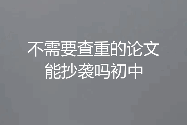 不需要查重的论文能抄袭吗初中