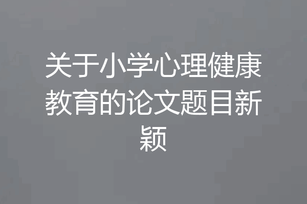 关于小学心理健康教育的论文题目新颖