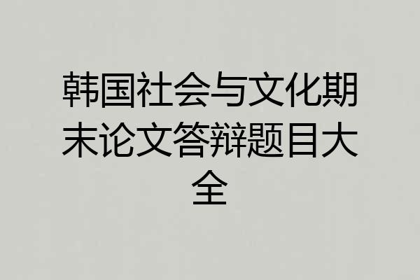 韩国社会与文化期末论文答辩题目大全
