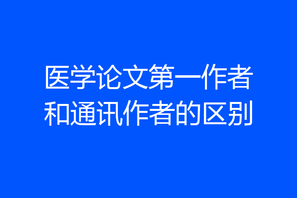 医学论文第一作者和通讯作者的区别