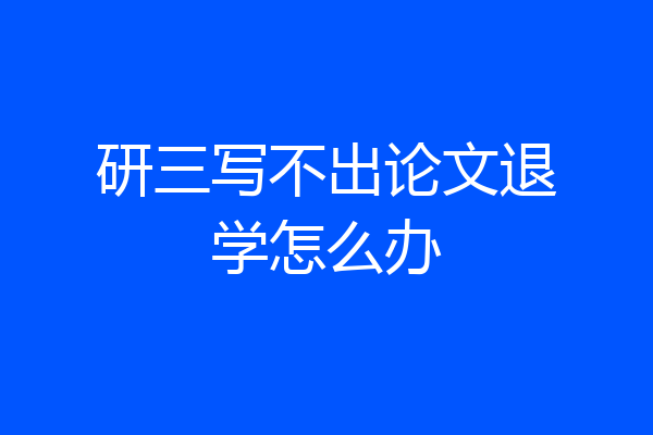 研三写不出论文退学怎么办