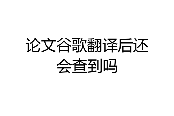论文谷歌翻译后还会查到吗
