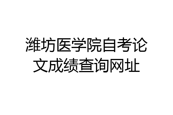 潍坊医学院自考论文成绩查询网址