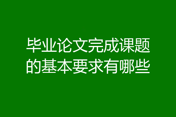 毕业论文完成课题的基本要求有哪些