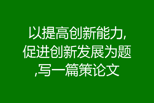 以提高创新能力,促进创新发展为题,写一篇策论文