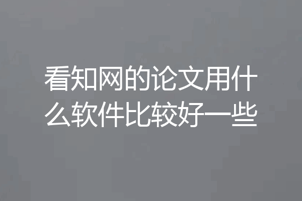看知网的论文用什么软件比较好一些