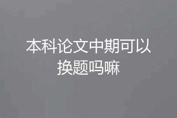 本科论文中期可以换题吗嘛