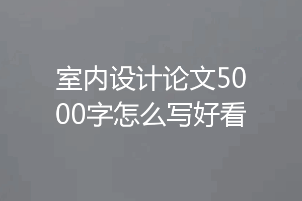 室内设计论文5000字怎么写好看