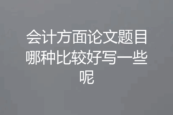 会计方面论文题目哪种比较好写一些呢