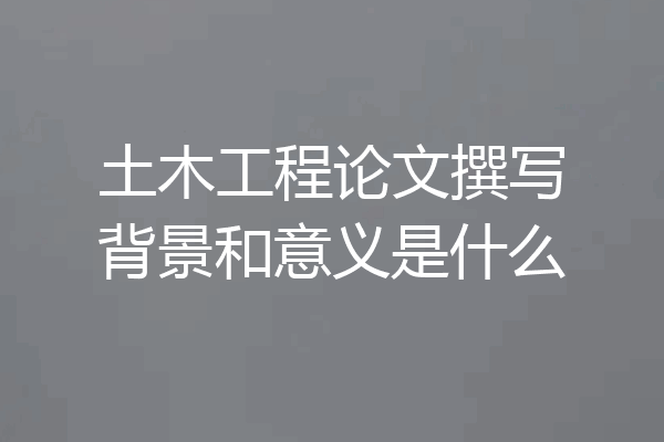 土木工程论文撰写背景和意义是什么