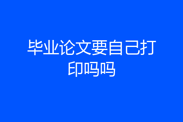 毕业论文要自己打印吗吗