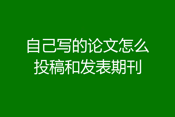 自己写的论文怎么投稿和发表期刊