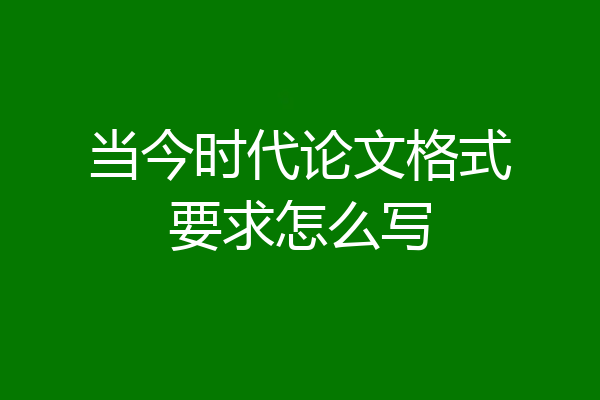 当今时代论文格式要求怎么写