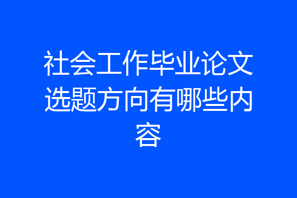 社会工作毕业论文选题方向有哪些内容