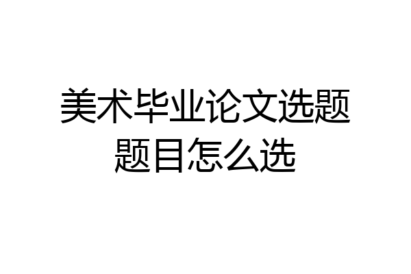 美术毕业论文选题题目怎么选