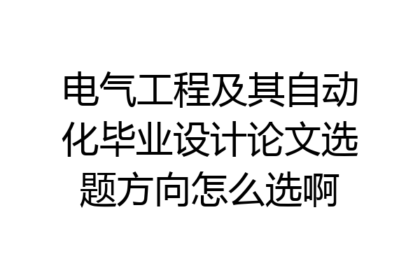 电气工程及其自动化毕业设计论文选题方向怎么选啊