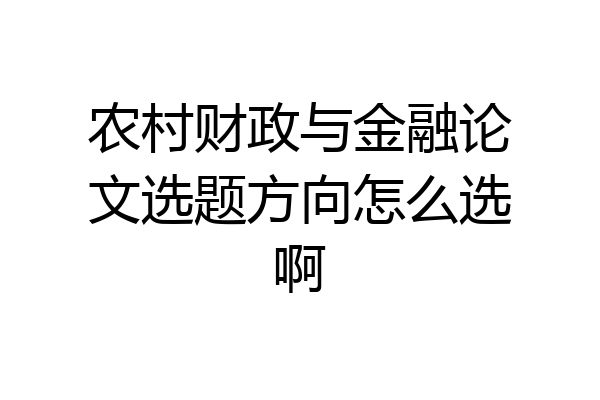 农村财政与金融论文选题方向怎么选啊