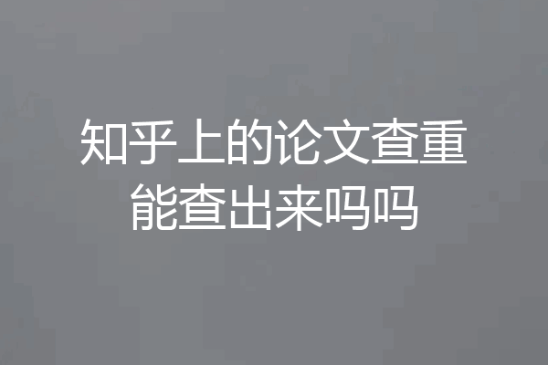 知乎上的论文查重能查出来吗吗