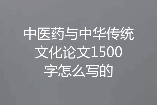 中医药与中华传统文化论文1500字怎么写的