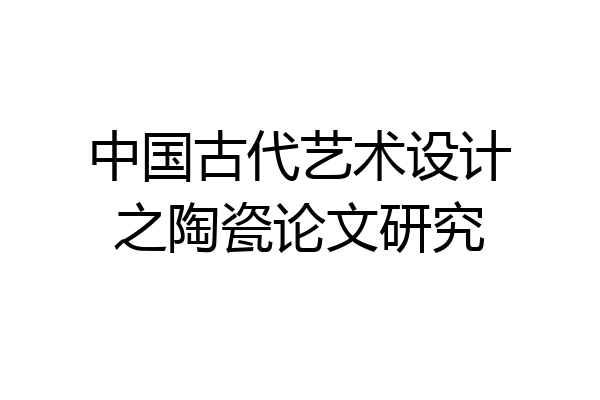 中国古代艺术设计之陶瓷论文研究