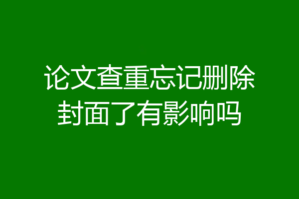 论文查重忘记删除封面了有影响吗