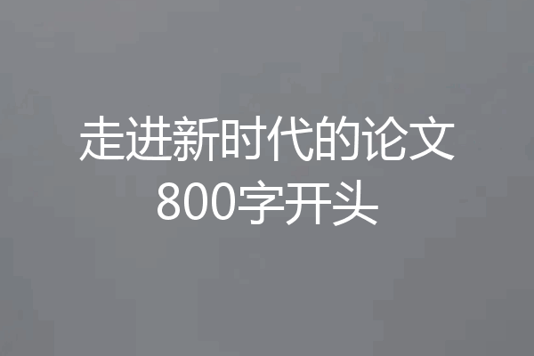 走进新时代的论文800字开头