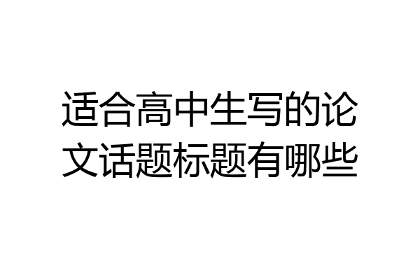 适合高中生写的论文话题标题有哪些