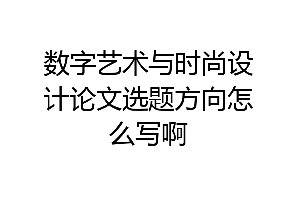 数字艺术与时尚设计论文选题方向怎么写啊