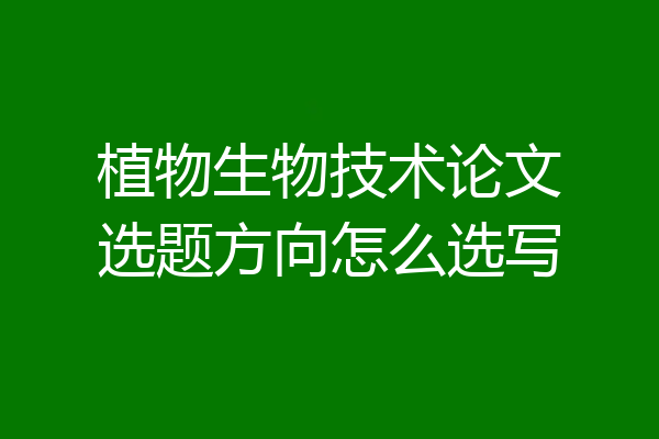 植物生物技术论文选题方向怎么选写