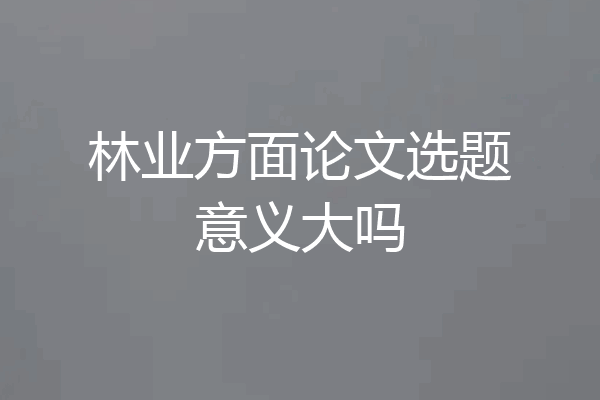 林业方面论文选题意义大吗