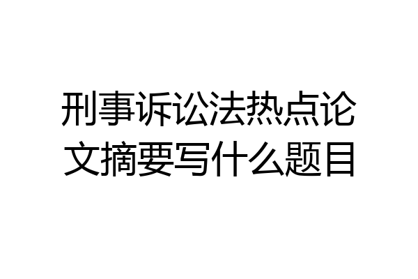 刑事诉讼法热点论文摘要写什么题目