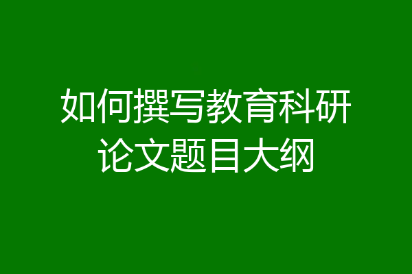 如何撰写教育科研论文题目大纲
