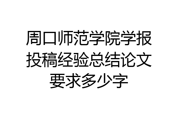 周口师范学院学报投稿经验总结论文要求多少字