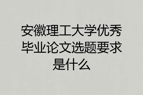安徽理工大学优秀毕业论文选题要求是什么