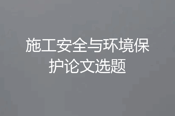 施工安全与环境保护论文选题