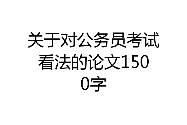 关于对公务员考试看法的论文1500字