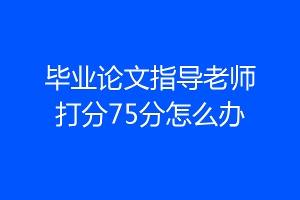 毕业论文指导老师打分75分怎么办