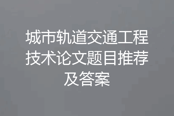 城市轨道交通工程技术论文题目推荐及答案