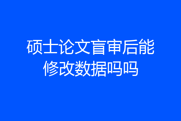 硕士论文盲审后能修改数据吗吗