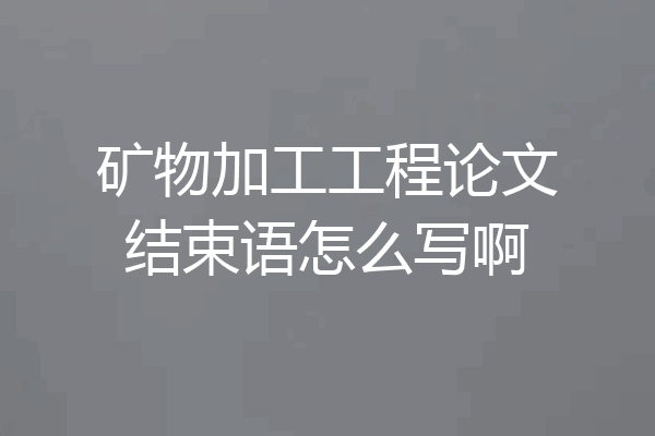 矿物加工工程论文结束语怎么写啊