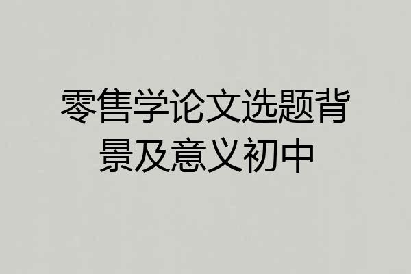 零售学论文选题背景及意义初中