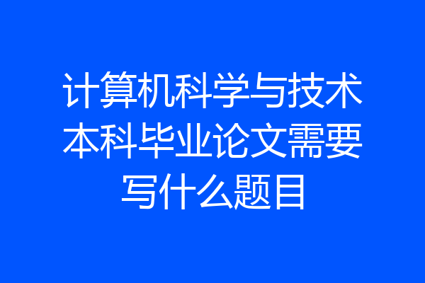 计算机科学与技术本科毕业论文需要写什么题目