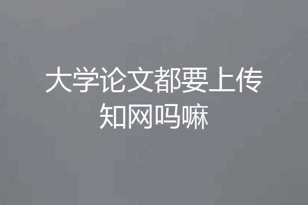 大学论文都要上传知网吗嘛