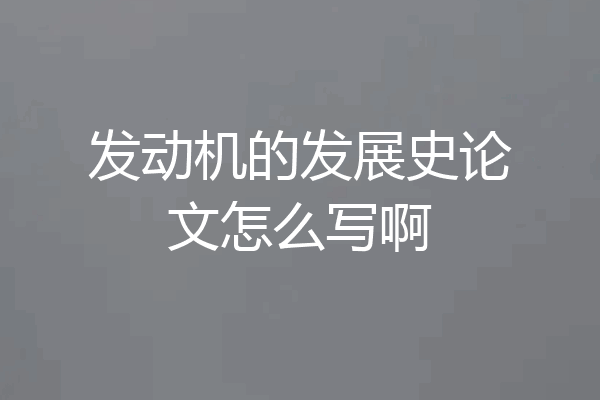 发动机的发展史论文怎么写啊