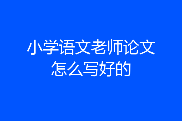 小学语文老师论文怎么写好的