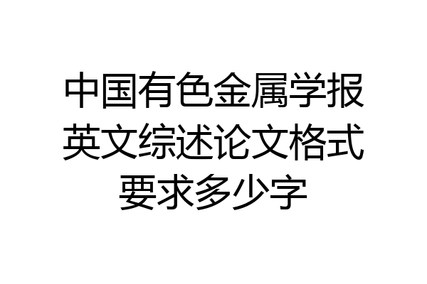 中国有色金属学报英文综述论文格式要求多少字