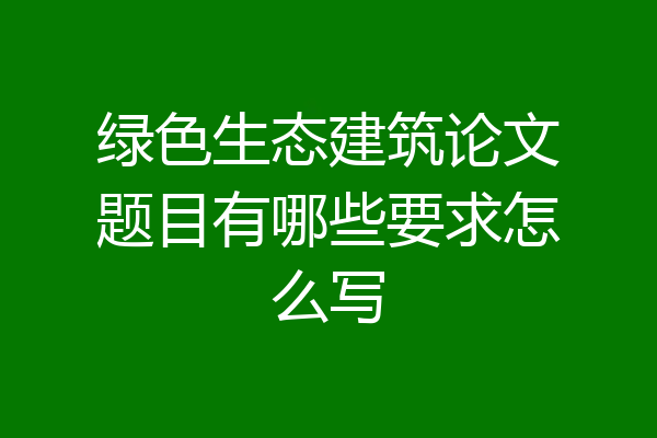 绿色生态建筑论文题目有哪些要求怎么写